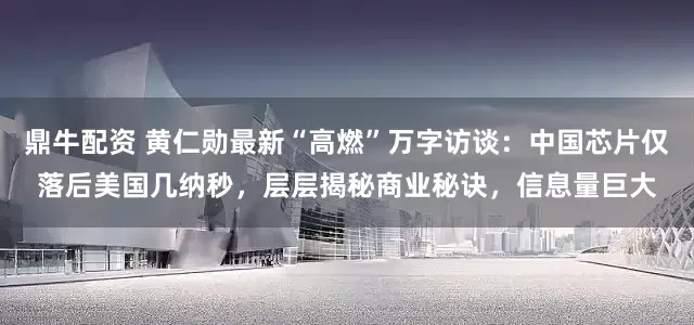鼎牛配资 黄仁勋最新“高燃”万字访谈：中国芯片仅落后美国几纳秒，层层揭秘商业秘诀，信息量巨大