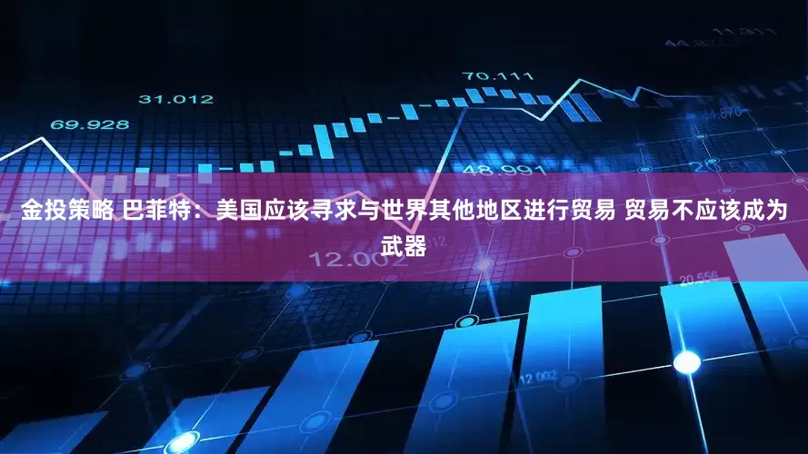 金投策略 巴菲特：美国应该寻求与世界其他地区进行贸易 贸易不应该成为武器