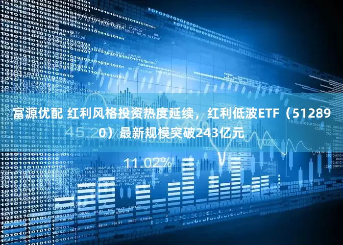 富源优配 红利风格投资热度延续，红利低波ETF（512890）最新规模突破243亿元