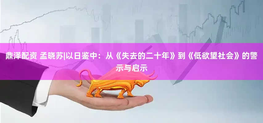 鼎泽配资 孟晓苏|以日鉴中：从《失去的二十年》到《低欲望社会》的警示与启示