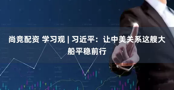 尚竞配资 学习观 | 习近平：让中美关系这艘大船平稳前行