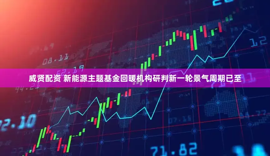威贤配资 新能源主题基金回暖机构研判新一轮景气周期已至