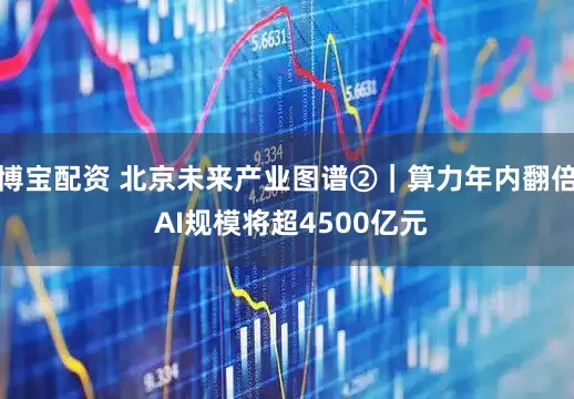 博宝配资 北京未来产业图谱②｜算力年内翻倍 AI规模将超4500亿元