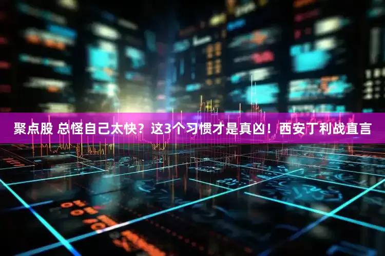 聚点股 总怪自己太快？这3个习惯才是真凶！西安丁利战直言