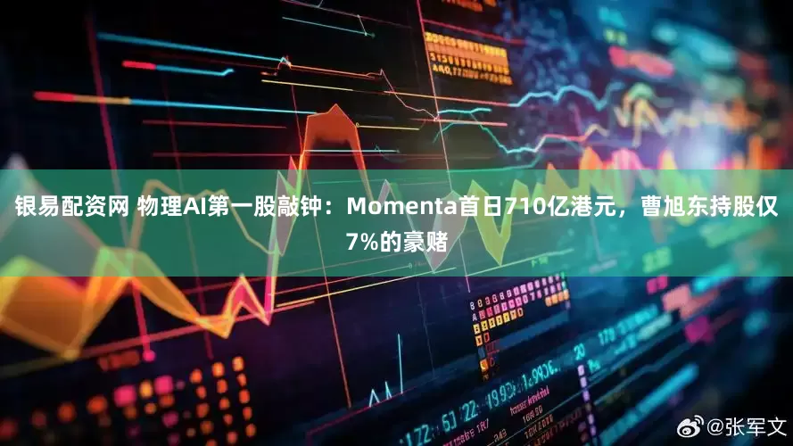 银易配资网 物理AI第一股敲钟：Momenta首日710亿港元，曹旭东持股仅7%的豪赌
