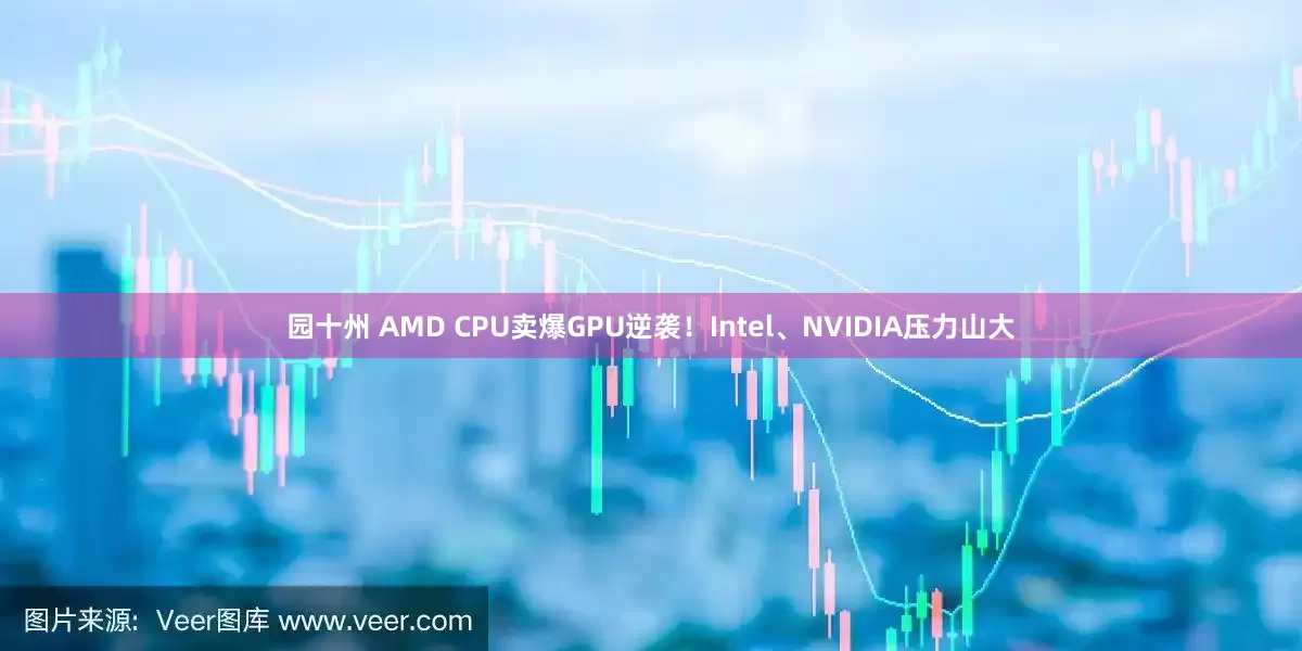 园十州 AMD CPU卖爆GPU逆袭！Intel、NVIDIA压力山大