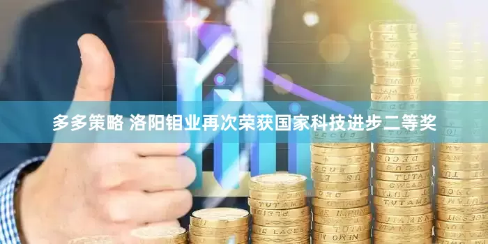 多多策略 洛阳钼业再次荣获国家科技进步二等奖