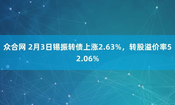 众合网 2月3日锡振转债上涨2.63%，转股溢价率52.06%