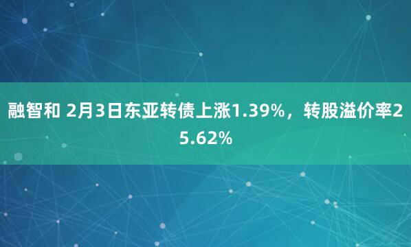 融智和 2月3日东亚转债上涨1.39%,转股溢价率25.62%