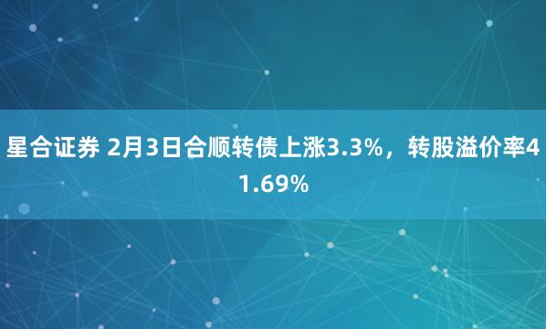 星合证券 2月3日合顺转债上涨3.3%，转股溢价率41.69%